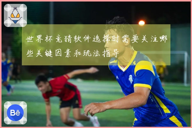 世界杯竞猜软件选择时需要关注哪些关键因素和玩法指导