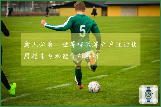 新人必看：世界杯买球开户注册使用指南与功能介绍解析