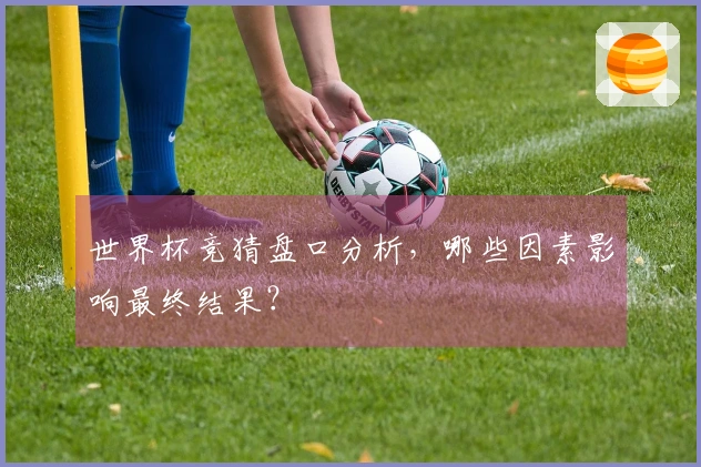 世界杯竞猜盘口分析，哪些因素影响最终结果？