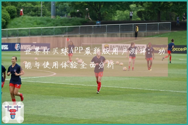 世界杯买球APP最新版用户测评：功能与使用体验全面分析