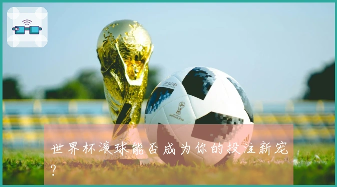 世界杯滚球能否成为你的投注新宠？