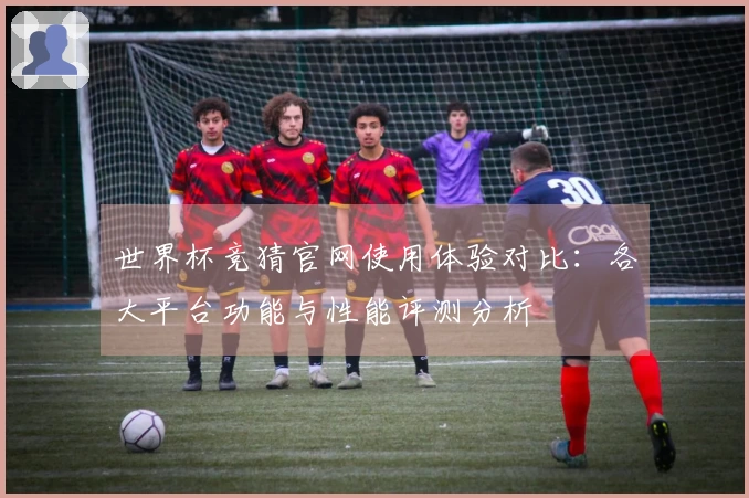 世界杯竞猜官网使用体验对比:各大平台功能与性能评测分析