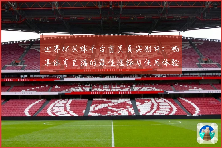 世界杯买球平台首页真实测评：畅享体育直播的最佳选择与使用体验