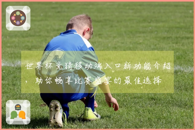 世界杯竞猜移动端入口新功能介绍，助你畅享比赛盛宴的最佳选择