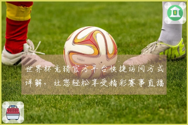 世界杯竞猜官方平台快捷访问方式详解,让您轻松享受精彩赛事直播