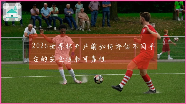 2026世界杯开户前如何评估不同平台的安全性和可靠性