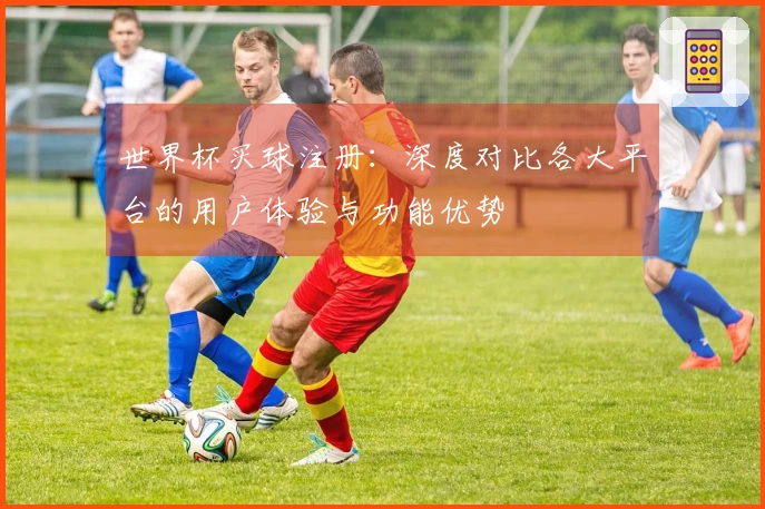 世界杯买球注册:深度对比各大平台的用户体验与功能优势