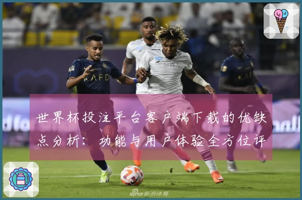 世界杯投注平台客户端下载的优缺点分析：功能与用户体验全方位评测