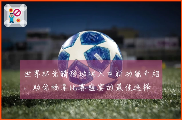 世界杯竞猜移动端入口新功能介绍，助你畅享比赛盛宴的最佳选择