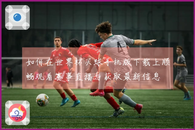 如何在世界杯买球手机版下载上顺畅观看赛事直播与获取最新信息