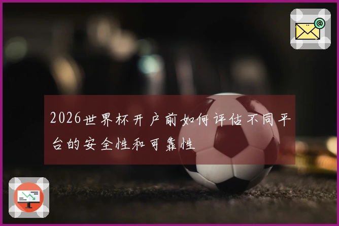 2026世界杯开户前如何评估不同平台的安全性和可靠性