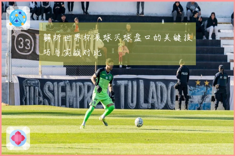 解析世界杯滚球买球盘口的关键技巧与实战对比
