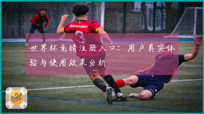 世界杯竞猜注册入口:用户真实体验与使用效果分析