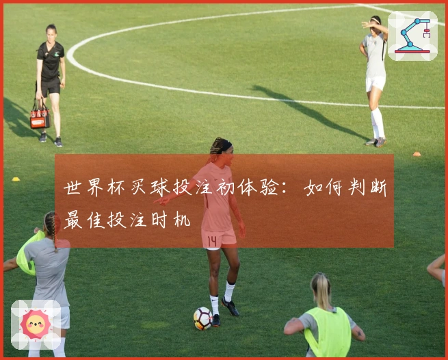世界杯买球投注初体验：如何判断最佳投注时机